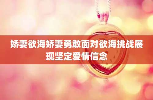 娇妻欲海娇妻勇敢面对欲海挑战展现坚定爱情信念