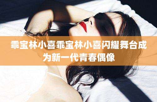 乖宝林小喜乖宝林小喜闪耀舞台成为新一代青春偶像