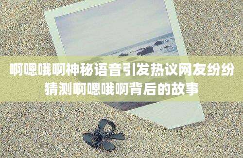 啊嗯哦啊神秘语音引发热议网友纷纷猜测啊嗯哦啊背后的故事