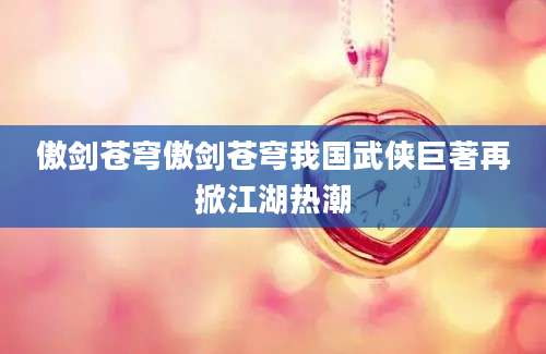 傲剑苍穹傲剑苍穹我国武侠巨著再掀江湖热潮