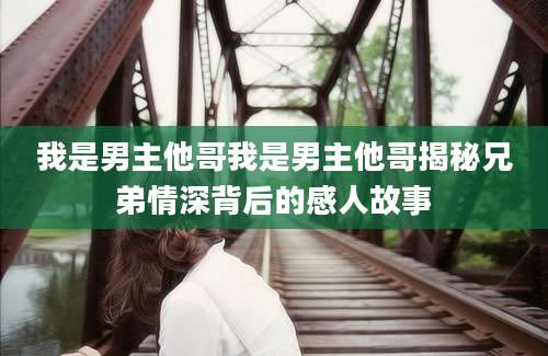 我是男主他哥我是男主他哥揭秘兄弟情深背后的感人故事