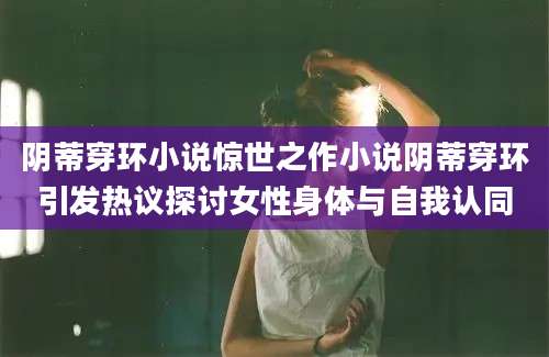 阴蒂穿环小说惊世之作小说阴蒂穿环引发热议探讨女性身体与自我认同