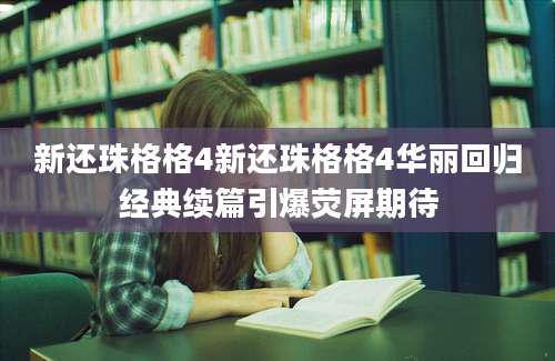 新还珠格格4新还珠格格4华丽回归经典续篇引爆荧屏期待
