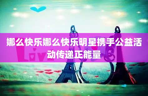 娜么快乐娜么快乐明星携手公益活动传递正能量
