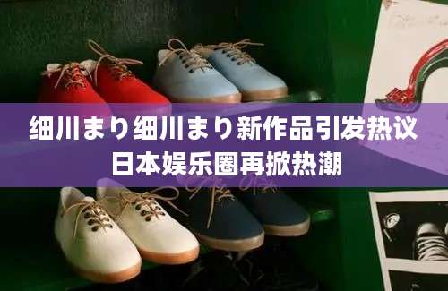 细川まり细川まり新作品引发热议日本娱乐圈再掀热潮