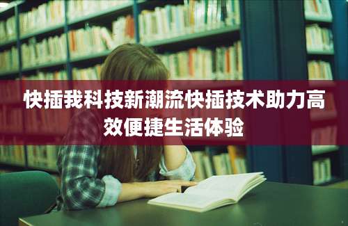 快插我科技新潮流快插技术助力高效便捷生活体验