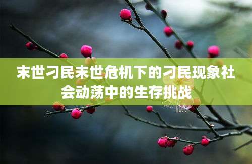末世刁民末世危机下的刁民现象社会动荡中的生存挑战