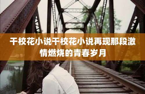 干校花小说干校花小说再现那段激情燃烧的青春岁月