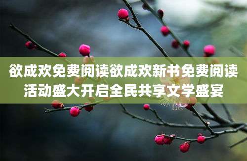 欲成欢免费阅读欲成欢新书免费阅读活动盛大开启全民共享文学盛宴