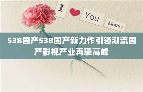 538国产538国产新力作引领潮流国产影视产业再攀高峰