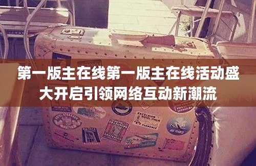 第一版主在线第一版主在线活动盛大开启引领网络互动新潮流