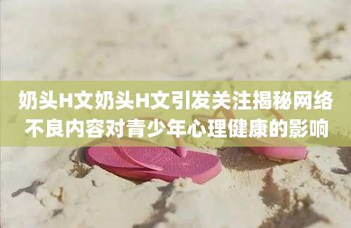 奶头H文奶头H文引发关注揭秘网络不良内容对青少年心理健康的影响