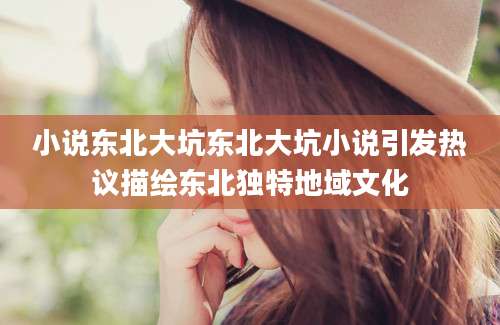 小说东北大坑东北大坑小说引发热议描绘东北独特地域文化