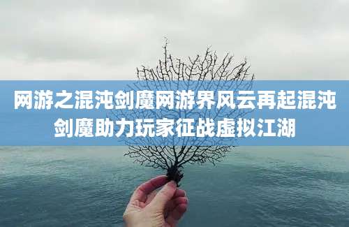 网游之混沌剑魔网游界风云再起混沌剑魔助力玩家征战虚拟江湖
