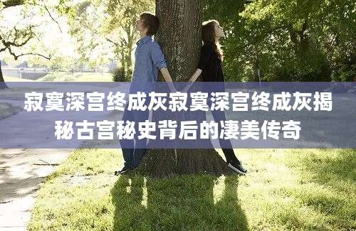 寂寞深宫终成灰寂寞深宫终成灰揭秘古宫秘史背后的凄美传奇