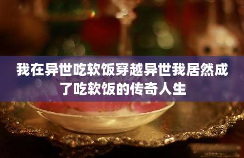 我在异世吃软饭穿越异世我居然成了吃软饭的传奇人生