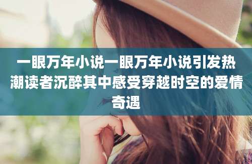 一眼万年小说一眼万年小说引发热潮读者沉醉其中感受穿越时空的爱情奇遇
