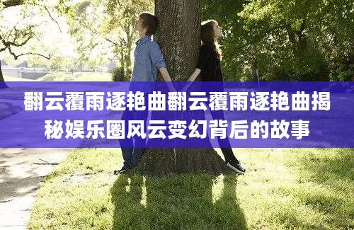 翻云覆雨逐艳曲翻云覆雨逐艳曲揭秘娱乐圈风云变幻背后的故事