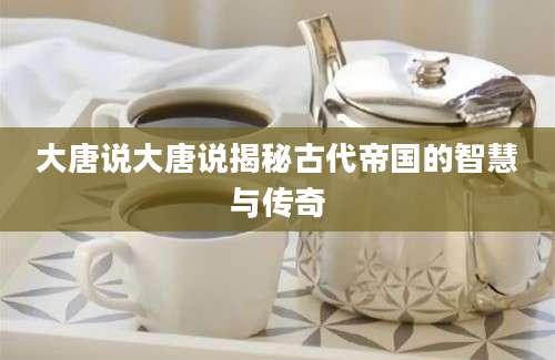 大唐说大唐说揭秘古代帝国的智慧与传奇