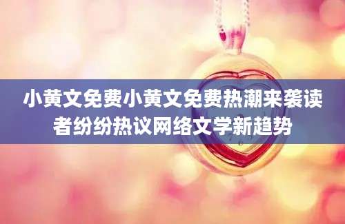 小黄文免费小黄文免费热潮来袭读者纷纷热议网络文学新趋势
