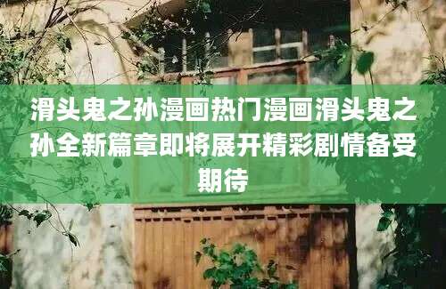 滑头鬼之孙漫画热门漫画滑头鬼之孙全新篇章即将展开精彩剧情备受期待