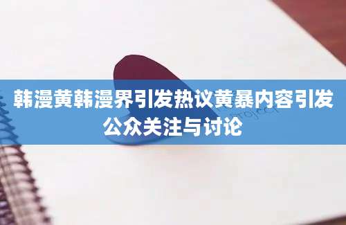 韩漫黄韩漫界引发热议黄暴内容引发公众关注与讨论