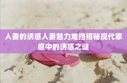 人妻的诱惑人妻魅力难挡揭秘现代家庭中的诱惑之谜