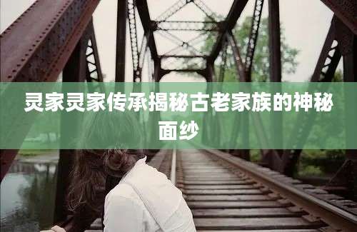 灵家灵家传承揭秘古老家族的神秘面纱