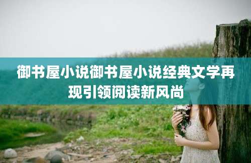 御书屋小说御书屋小说经典文学再现引领阅读新风尚