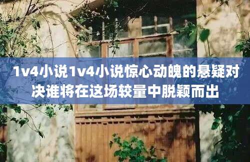1v4小说1v4小说惊心动魄的悬疑对决谁将在这场较量中脱颖而出