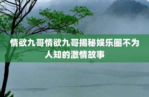情欲九哥情欲九哥揭秘娱乐圈不为人知的激情故事