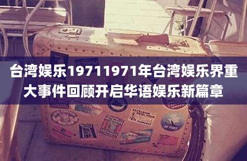 台湾娱乐19711971年台湾娱乐界重大事件回顾开启华语娱乐新篇章