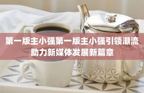 第一版主小强第一版主小强引领潮流助力新媒体发展新篇章