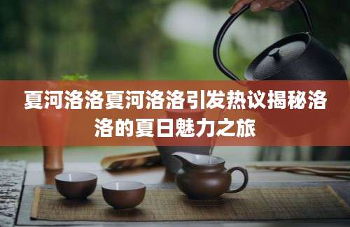夏河洛洛夏河洛洛引发热议揭秘洛洛的夏日魅力之旅