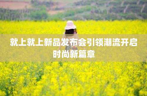 就上就上新品发布会引领潮流开启时尚新篇章