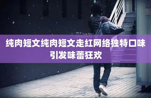纯肉短文纯肉短文走红网络独特口味引发味蕾狂欢