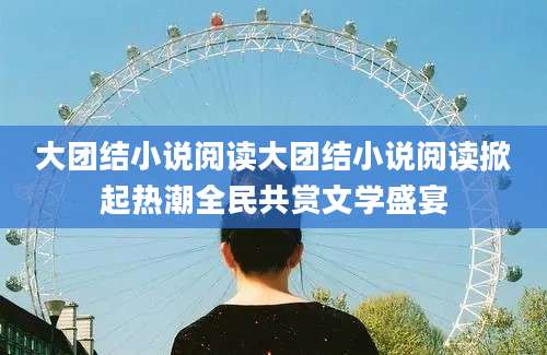 大团结小说阅读大团结小说阅读掀起热潮全民共赏文学盛宴