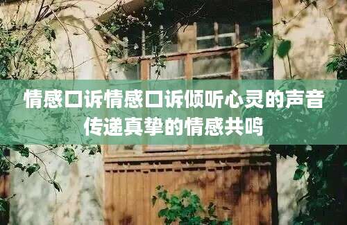 情感口诉情感口诉倾听心灵的声音传递真挚的情感共鸣