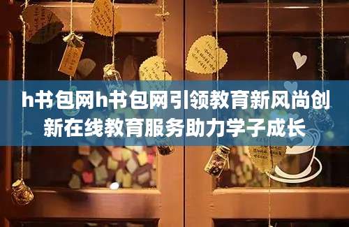 h书包网h书包网引领教育新风尚创新在线教育服务助力学子成长