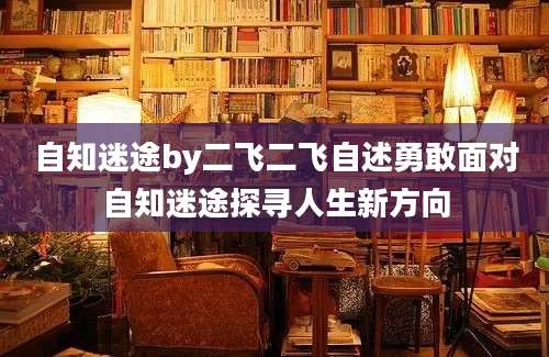 自知迷途by二飞二飞自述勇敢面对自知迷途探寻人生新方向