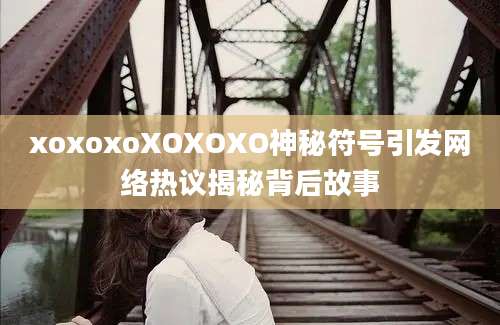 xoxoxoXOXOXO神秘符号引发网络热议揭秘背后故事