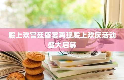 殿上欢宫廷盛宴再现殿上欢庆活动盛大启幕