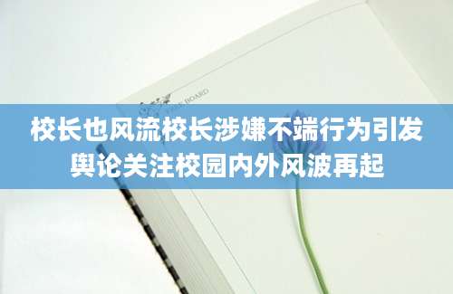 校长也风流校长涉嫌不端行为引发舆论关注校园内外风波再起