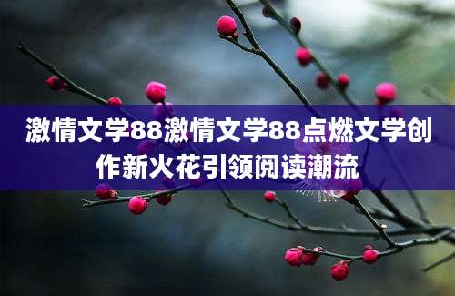 激情文学88激情文学88点燃文学创作新火花引领阅读潮流