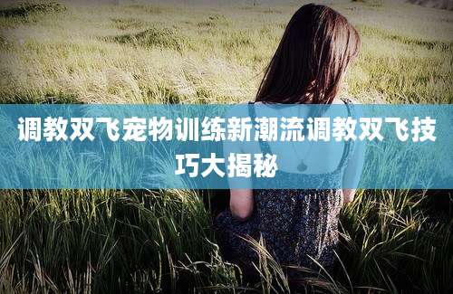 调教双飞宠物训练新潮流调教双飞技巧大揭秘