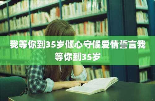 我等你到35岁倾心守候爱情誓言我等你到35岁
