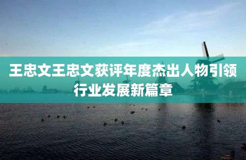 王忠文王忠文获评年度杰出人物引领行业发展新篇章