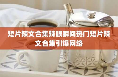 短片辣文合集辣眼瞬间热门短片辣文合集引爆网络