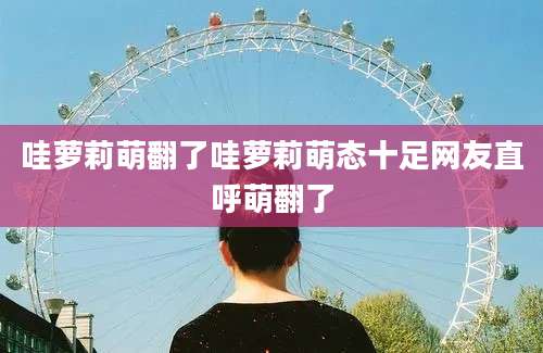 哇萝莉萌翻了哇萝莉萌态十足网友直呼萌翻了