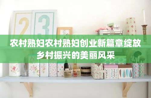 农村熟妇农村熟妇创业新篇章绽放乡村振兴的美丽风采